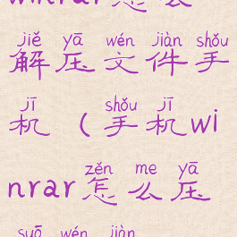 winrar怎么解压文件手机(手机winrar怎么压缩文件)