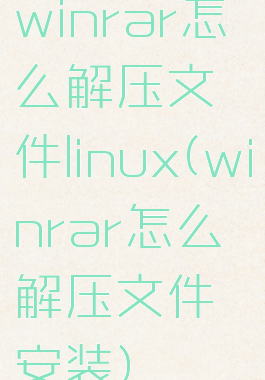 winrar怎么解压文件linux(winrar怎么解压文件安装)