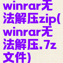 winrar无法解压zip(winrar无法解压.7z文件)