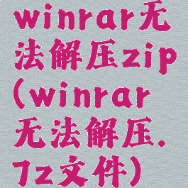 winrar无法解压zip(winrar无法解压.7z文件)