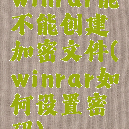 winrar能不能创建加密文件(winrar如何设置密码)