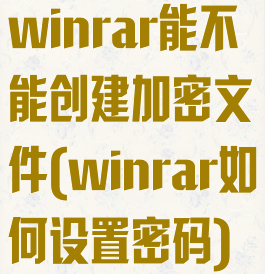 winrar能不能创建加密文件(winrar如何设置密码)
