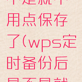 wps定时备份后是不是就不用点保存了(wps定时备份后是不是就不用点保存了呀)