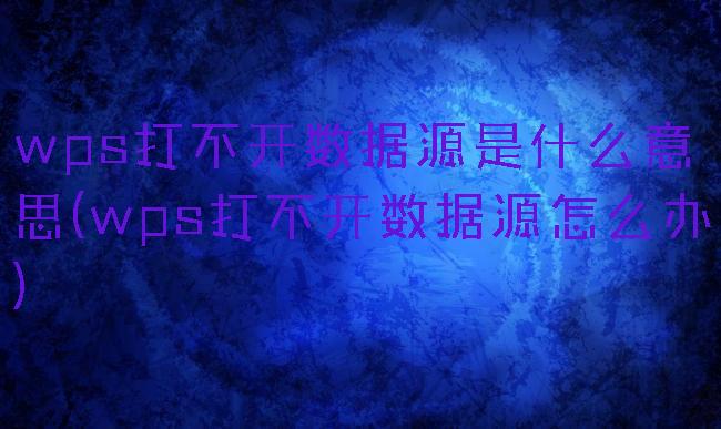 wps打不开数据源是什么意思(wps打不开数据源怎么办)