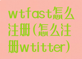 wtfast怎么注册(怎么注册wtitter)