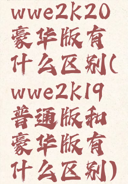 wwe2k20豪华版有什么区别(wwe2k19普通版和豪华版有什么区别)