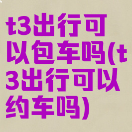 t3出行可以包车吗(t3出行可以约车吗)