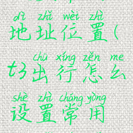 t3出行怎么设置常用地址位置(t3出行怎么设置常用地址位置呢)