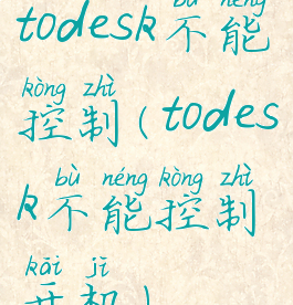 todesk不能控制(todesk不能控制开机)