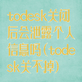 todesk关闭后会泄露个人信息吗(todesk关不掉)