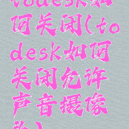 todesk如何关闭(todesk如何关闭允许声音摄像头)