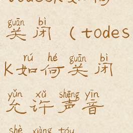 todesk如何关闭(todesk如何关闭允许声音摄像头)