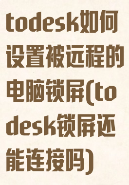 todesk如何设置被远程的电脑锁屏(todesk锁屏还能连接吗)
