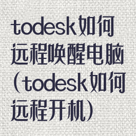 todesk如何远程唤醒电脑(todesk如何远程开机)