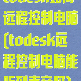 todesk如何远程控制电脑(todesk远程控制电脑能听到声音吗)