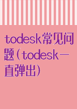 todesk常见问题(todesk一直弹出)