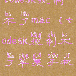 todesk控制不了mac(todesk控制不了苹果手机)