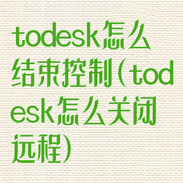 todesk怎么结束控制(todesk怎么关闭远程)