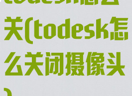 todesk怎么关(todesk怎么关闭摄像头)