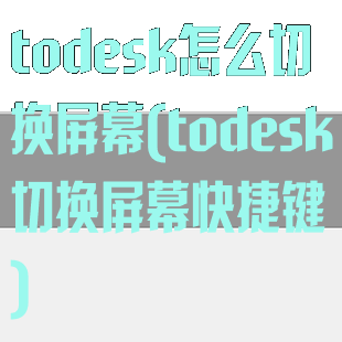 todesk怎么切换屏幕(todesk切换屏幕快捷键)