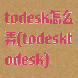 todesk怎么弄(todesktodesk)