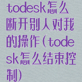 todesk怎么断开别人对我的操作(todesk怎么结束控制)