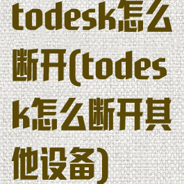 todesk怎么断开(todesk怎么断开其他设备)