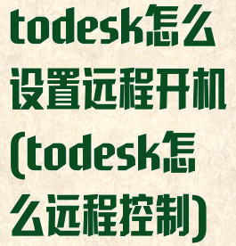 todesk怎么设置远程开机(todesk怎么远程控制)