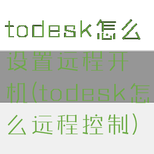 todesk怎么设置远程开机(todesk怎么远程控制)