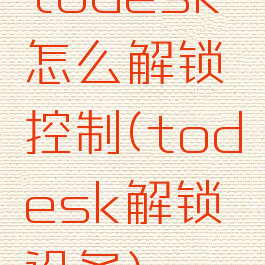 todesk怎么解锁控制(todesk解锁设备)