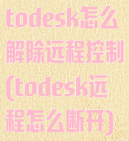 todesk怎么解除远程控制(todesk远程怎么断开)