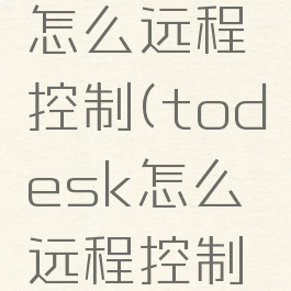 todesk怎么远程控制(todesk怎么远程控制电脑开机)