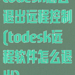 todesk怎么退出远程控制(todesk远程软件怎么退出)