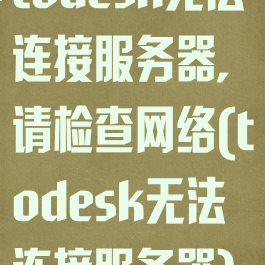 todesk无法连接服务器,请检查网络(todesk无法连接服务器)