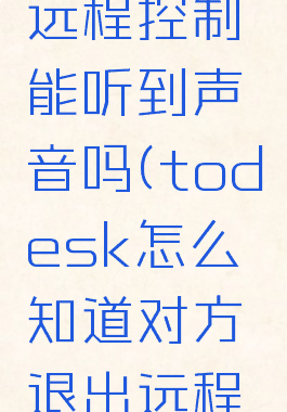 todesk远程控制能听到声音吗(todesk怎么知道对方退出远程了)