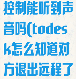 todesk远程控制能听到声音吗(todesk怎么知道对方退出远程了)