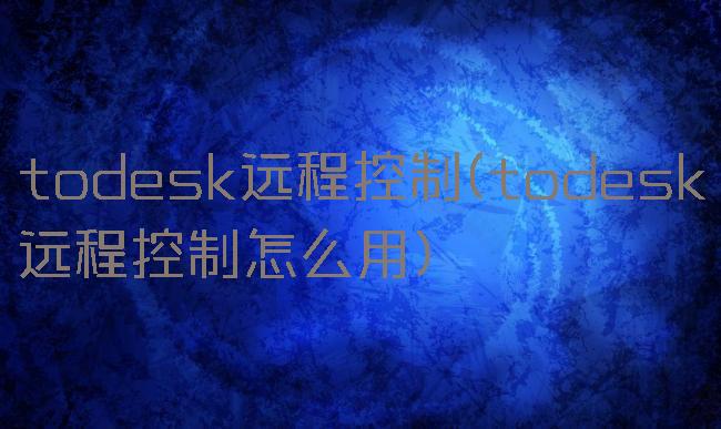 todesk远程控制(todesk远程控制怎么用)
