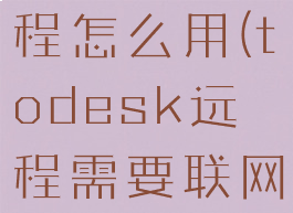 todesk远程怎么用(todesk远程需要联网吗)