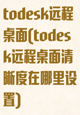 todesk远程桌面(todesk远程桌面清晰度在哪里设置)