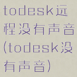 todesk远程没有声音(todesk没有声音)