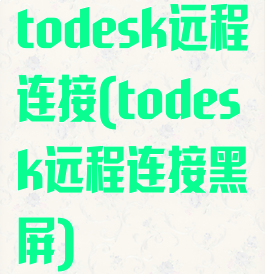 todesk远程连接(todesk远程连接黑屏)