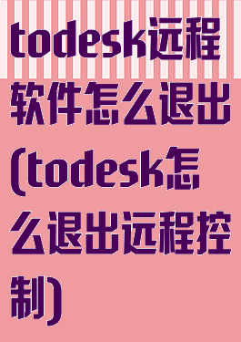 todesk远程软件怎么退出(todesk怎么退出远程控制)