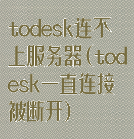todesk连不上服务器(todesk一直连接被断开)