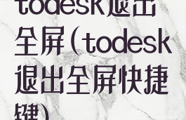 todesk退出全屏(todesk退出全屏快捷键)