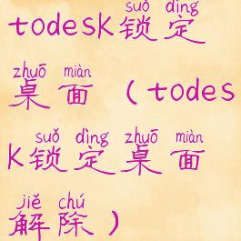 todesk锁定桌面(todesk锁定桌面解除)