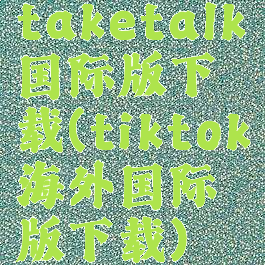 taketalk国际版下载(tiktok海外国际版下载)