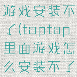 taptap的游戏安装不了(taptap里面游戏怎么安装不了)