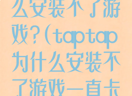taptap为什么安装不了游戏?(taptap为什么安装不了游戏一直卡在云端那里)