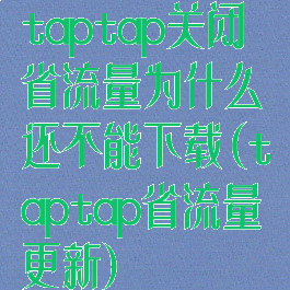taptap关闭省流量为什么还不能下载(taptap省流量更新)
