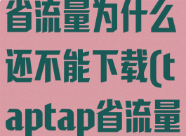 taptap关闭省流量为什么还不能下载(taptap省流量更新用不了)